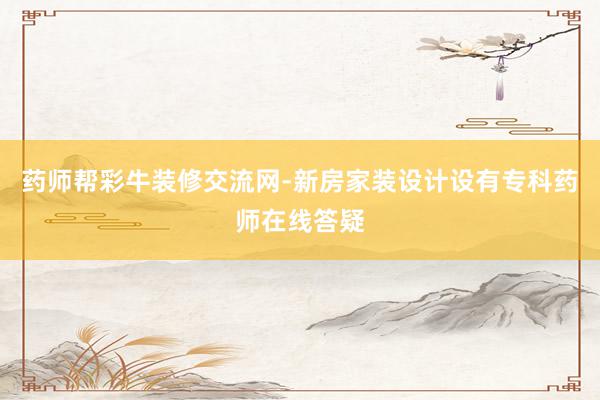 药师帮彩牛装修交流网-新房家装设计设有专科药师在线答疑